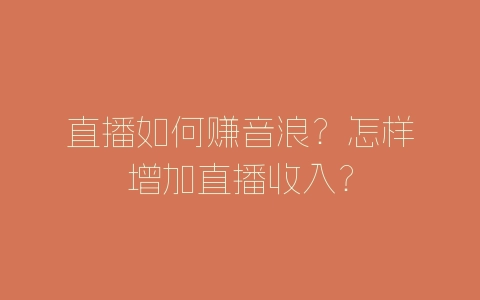 直播如何赚音浪？怎样增加直播收入？-自媒星球