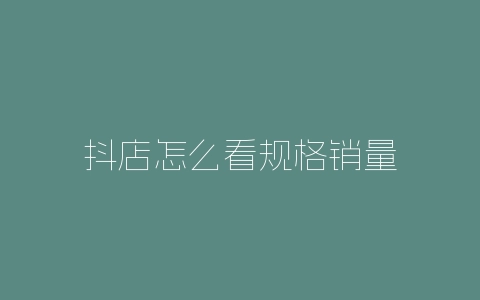 抖店怎么看规格销量-自媒星球