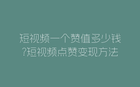短视频一个赞值多少钱?短视频点赞变现方法-自媒星球