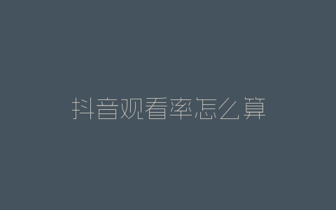 抖音观看率怎么算-自媒星球