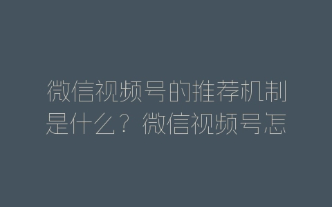 微信视频号的推荐机制是什么？微信视频号怎么运营？-自媒星球