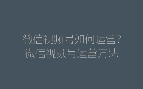 微信视频号如何运营?微信视频号运营方法-自媒星球