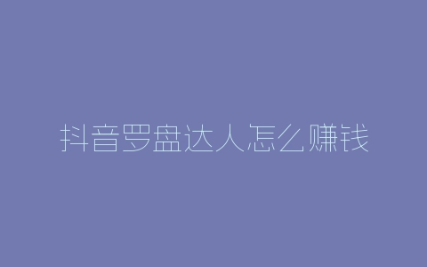 抖音罗盘达人怎么赚钱-自媒星球