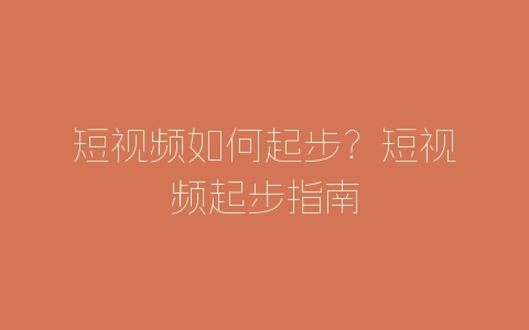 短视频如何起步？短视频起步指南-自媒星球