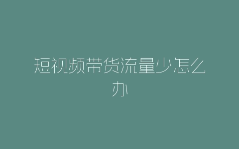 短视频带货流量少怎么办-自媒星球
