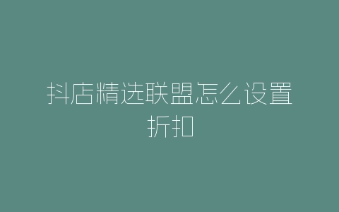 抖店精选联盟怎么设置折扣-自媒星球