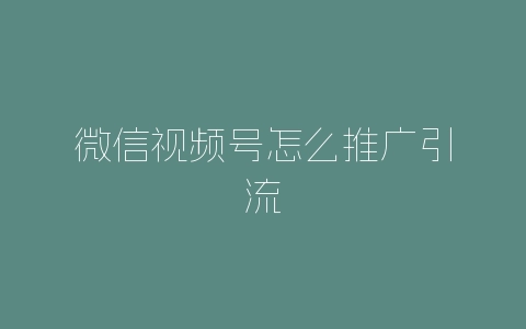 微信视频号怎么推广引流-自媒星球