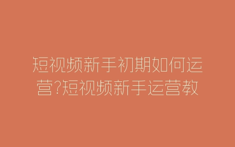 短视频新手初期如何运营?短视频新手运营教程-自媒星球