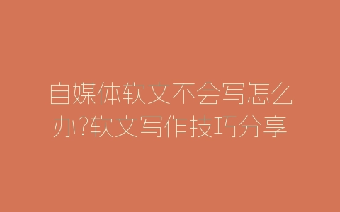 自媒体软文不会写怎么办?软文写作技巧分享-自媒星球