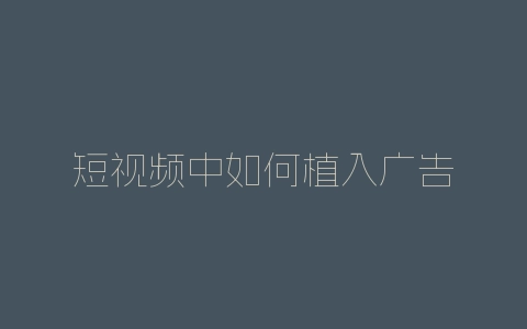 短视频中如何植入广告-自媒星球