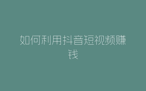 如何利用抖音短视频赚钱-自媒星球