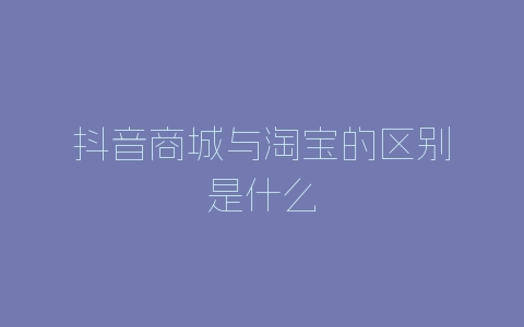 抖音商城与淘宝的区别是什么-自媒星球