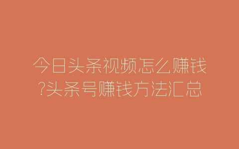 今日头条视频怎么赚钱?头条号赚钱方法汇总-自媒星球