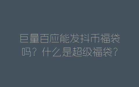 巨量百应能发抖币福袋吗？什么是超级福袋？-自媒星球