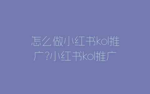 怎么做小红书kol推广?小红书kol推广方案介绍-自媒星球