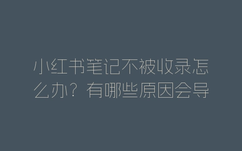 小红书笔记不被收录怎么办？有哪些原因会导致-自媒星球