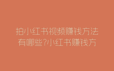 拍小红书视频赚钱方法有哪些?小红书赚钱方法分享-自媒星球