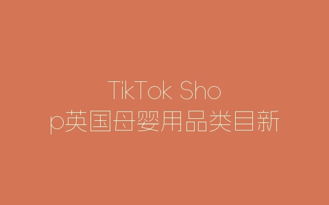TikTok Shop英国母婴用品类目新增公告-自媒星球