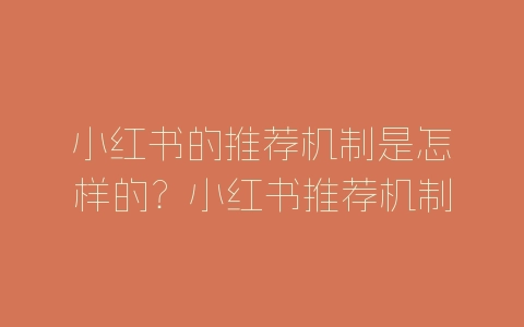 小红书的推荐机制是怎样的？小红书推荐机制介绍-自媒星球