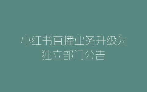 小红书直播业务升级为独立部门公告-自媒星球