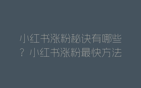 小红书涨粉秘诀有哪些？小红书涨粉最快方法分享-自媒星球