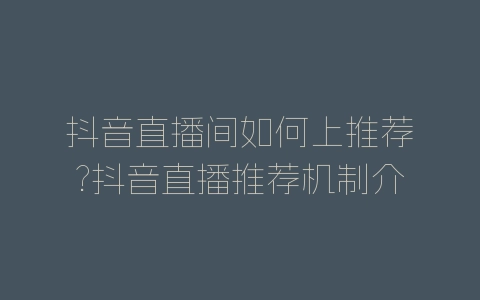 抖音直播间如何上推荐?抖音直播推荐机制介绍-自媒星球