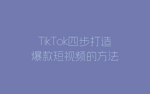 TikTok四步打造爆款短视频的方法-自媒星球
