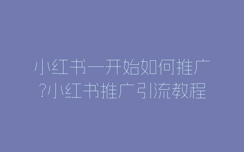 小红书一开始如何推广?小红书推广引流教程-自媒星球