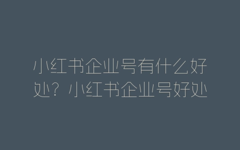 小红书企业号有什么好处？小红书企业号好处介绍-自媒星球