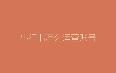 小红书怎么运营账号-自媒星球