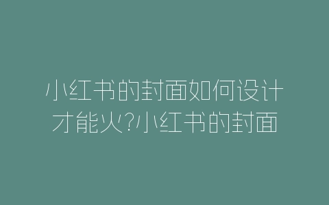 小红书的封面如何设计才能火?小红书的封面图技巧-自媒星球