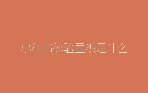 小红书体验星级是什么-自媒星球