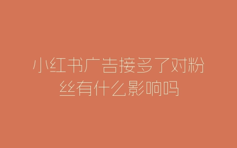小红书广告接多了对粉丝有什么影响吗-自媒星球