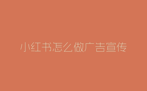 小红书怎么做广告宣传-自媒星球