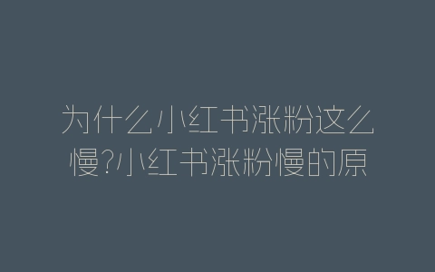为什么小红书涨粉这么慢?小红书涨粉慢的原因分析-自媒星球