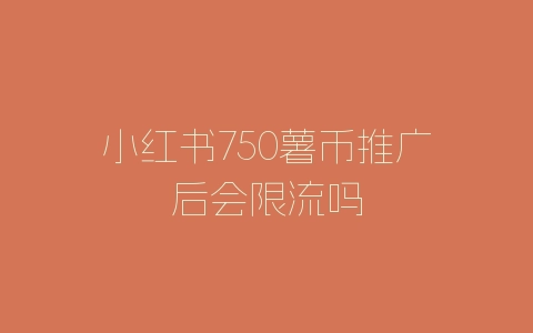 小红书750薯币推广后会限流吗-自媒星球