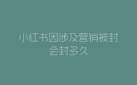 小红书因涉及营销被封会封多久-自媒星球