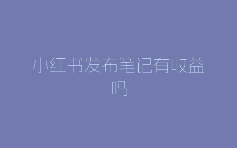 小红书发布笔记有收益吗-自媒星球