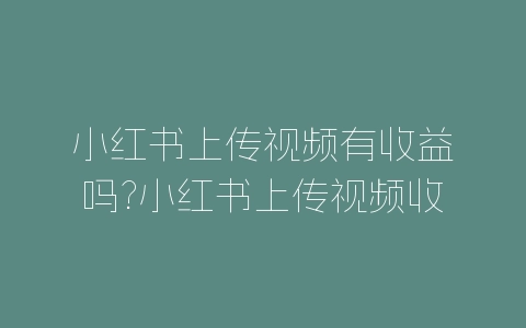 小红书上传视频有收益吗?小红书上传视频收益规则-自媒星球