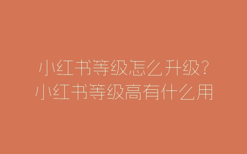 小红书等级怎么升级？小红书等级高有什么用？-自媒星球