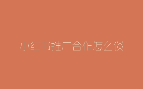 小红书推广合作怎么谈-自媒星球