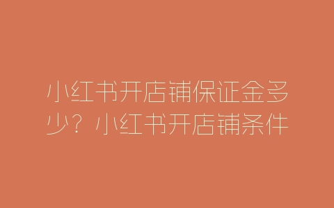 小红书开店铺保证金多少？小红书开店铺条件要求-自媒星球
