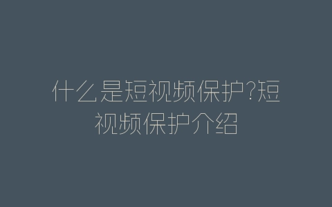 什么是短视频保护?短视频保护介绍-自媒星球
