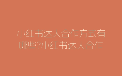 小红书达人合作方式有哪些?小红书达人合作流程介绍-自媒星球
