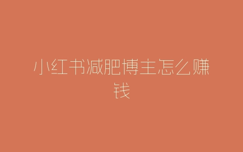 小红书减肥博主怎么赚钱-自媒星球