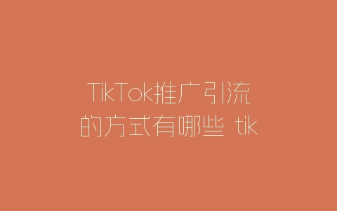 TikTok推广引流的方式有哪些 tiktok引流卖点什么比较好-自媒星球