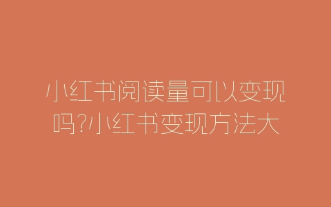 小红书阅读量可以变现吗?小红书变现方法大全-自媒星球