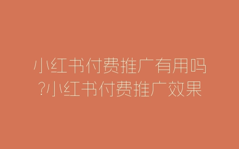 小红书付费推广有用吗?小红书付费推广效果分析-自媒星球