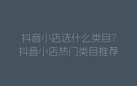 抖音小店选什么类目?抖音小店热门类目推荐-自媒星球