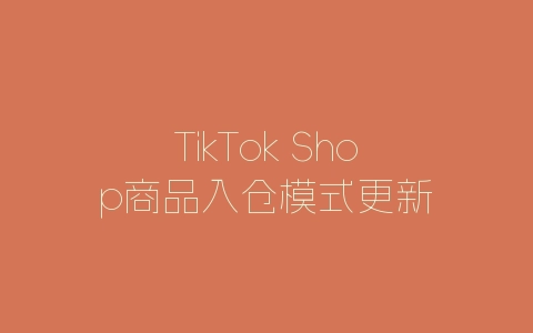 TikTok Shop商品入仓模式更新-自媒星球